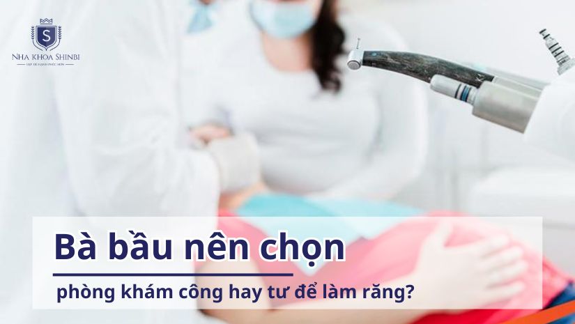 Bà bầu nên chọn phòng khám công hay tư để làm răng?