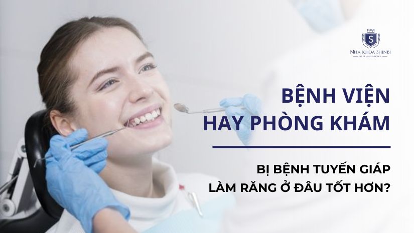 Bệnh viện hay phòng khám: Bị bệnh tuyến giáp làm răng ở đâu tốt hơn?