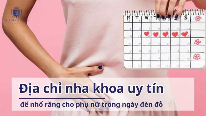 Địa chỉ nha khoa uy tín để nhổ răng cho phụ nữ trong ngày đèn đỏ